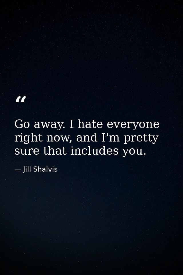 Go away. I hate everyone right now, and I'm pretty sure that includes you. — Jill Shalvis