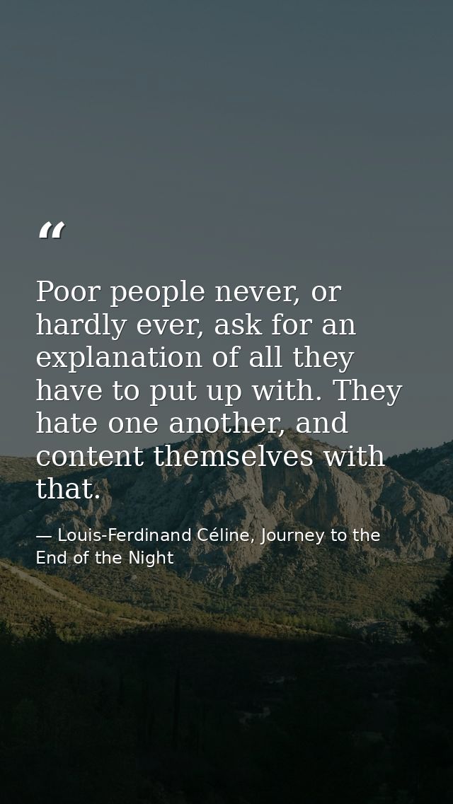 Poor people never, or hardly ever, ask for an explanation of all they have to put up with. They hate one another, and co — Louis-Ferdinand Céline, Journey to the End of the Night