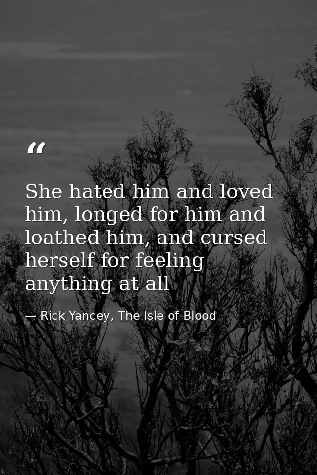 She hated him and loved him, longed for him and loathed him, and cursed herself for feeling anything at all — Rick Yancey, The Isle of Blood