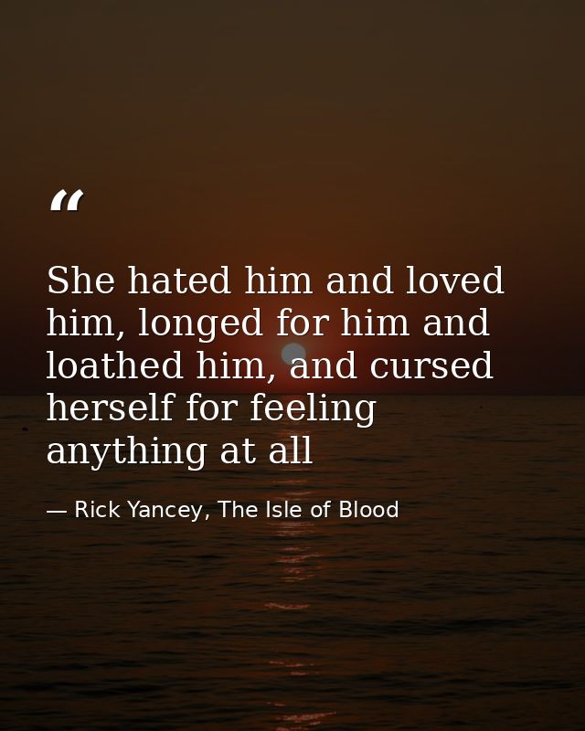 She hated him and loved him, longed for him and loathed him, and cursed herself for feeling anything at all — Rick Yancey, The Isle of Blood