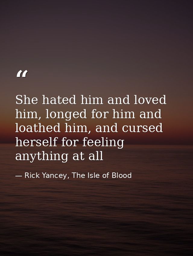 She hated him and loved him, longed for him and loathed him, and cursed herself for feeling anything at all — Rick Yancey, The Isle of Blood