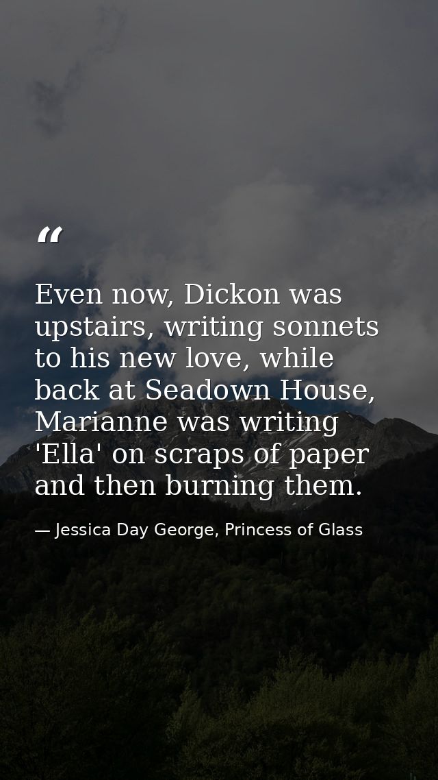 Even now, Dickon was upstairs, writing sonnets to his new love, while back at Seadown House, Marianne was writing 'Ella' — Jessica Day George, Princess of Glass
