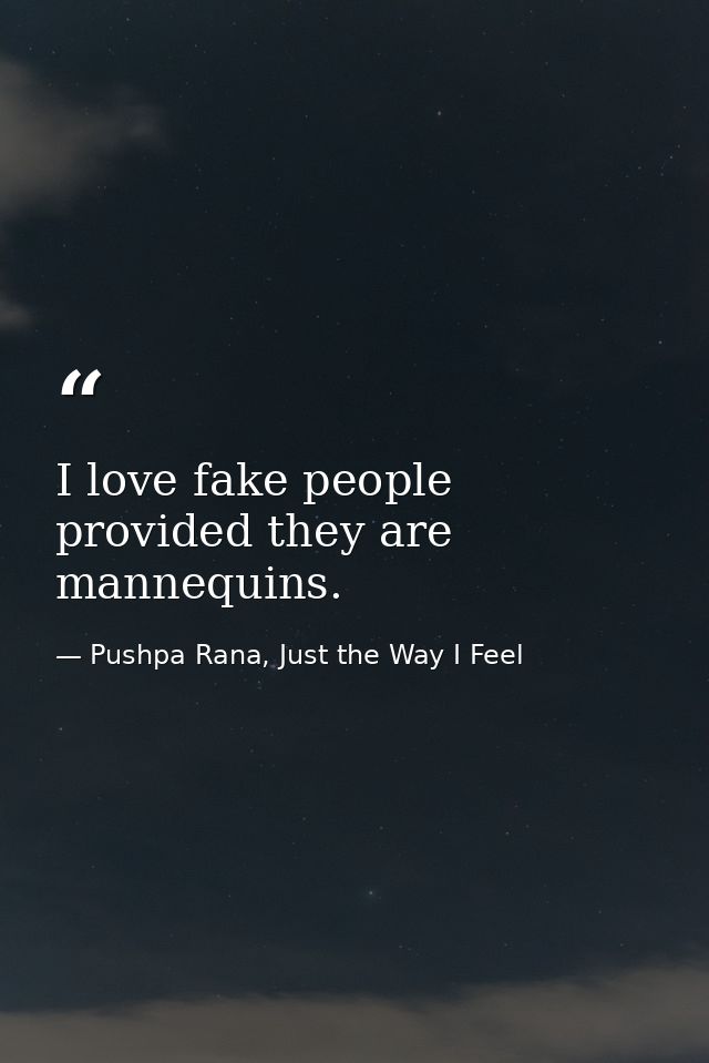 I love fake people provided they are mannequins. — Pushpa Rana, Just the Way I Feel