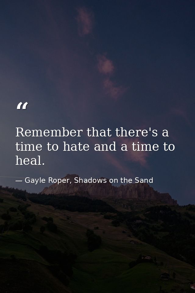 Remember that there's a time to hate and a time to heal. — Gayle Roper, Shadows on the Sand