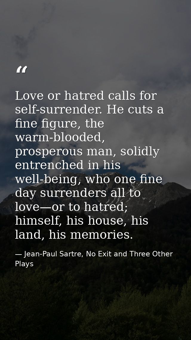 Love or hatred calls for self-surrender. He cuts a fine figure, the warm-blooded, prosperous man, solidly entrenched in  — Jean-Paul Sartre, No Exit and Three Other Plays