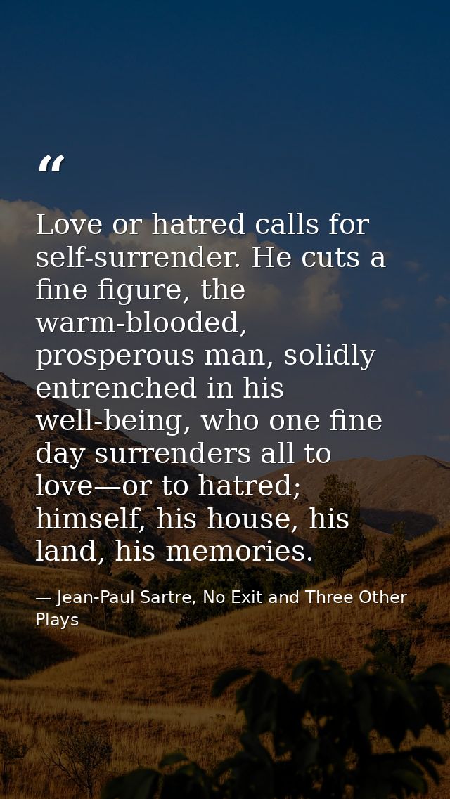 Love or hatred calls for self-surrender. He cuts a fine figure, the warm-blooded, prosperous man, solidly entrenched in  — Jean-Paul Sartre, No Exit and Three Other Plays