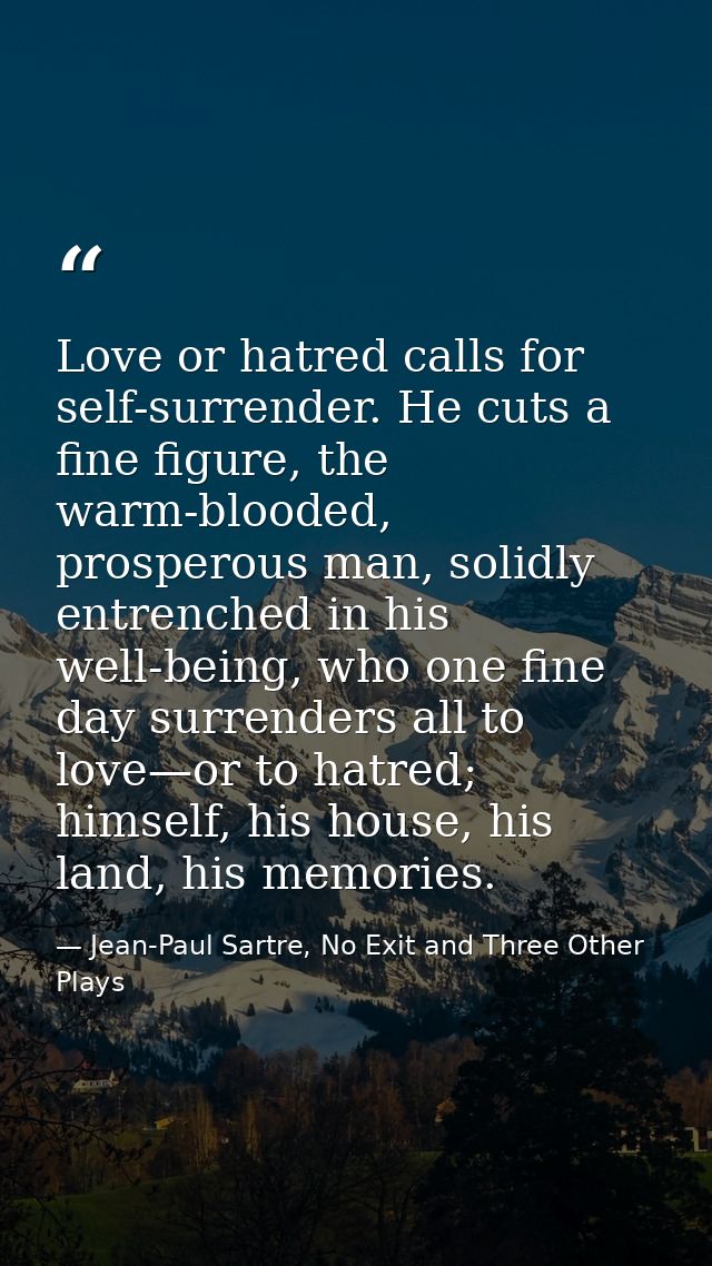 Love or hatred calls for self-surrender. He cuts a fine figure, the warm-blooded, prosperous man, solidly entrenched in  — Jean-Paul Sartre, No Exit and Three Other Plays