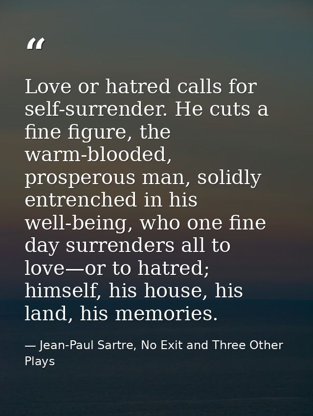 Love or hatred calls for self-surrender. He cuts a fine figure, the warm-blooded, prosperous man, solidly entrenched in  — Jean-Paul Sartre, No Exit and Three Other Plays