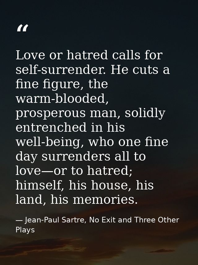 Love or hatred calls for self-surrender. He cuts a fine figure, the warm-blooded, prosperous man, solidly entrenched in  — Jean-Paul Sartre, No Exit and Three Other Plays