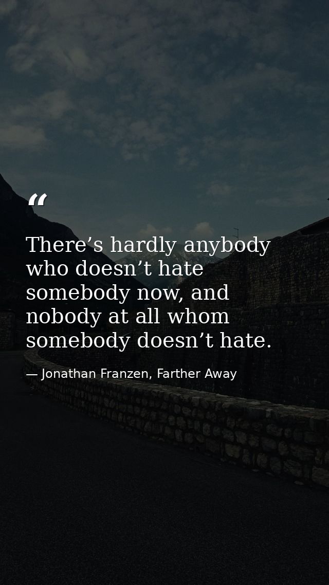There’s hardly anybody who doesn’t hate somebody now, and nobody at all whom somebody doesn’t hate. — Jonathan Franzen, Farther Away
