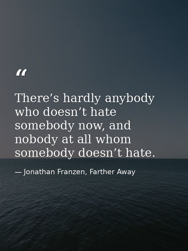 There’s hardly anybody who doesn’t hate somebody now, and nobody at all whom somebody doesn’t hate. — Jonathan Franzen, Farther Away