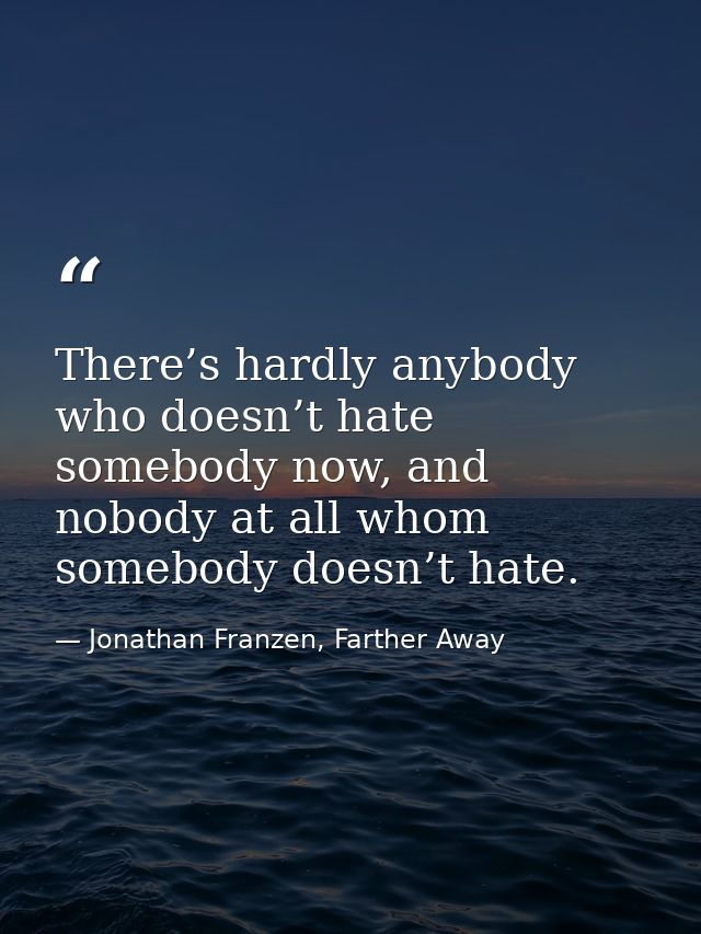 There’s hardly anybody who doesn’t hate somebody now, and nobody at all whom somebody doesn’t hate. — Jonathan Franzen, Farther Away