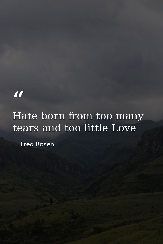 Hate born from too many tears and too little Love — Fred Rosen
