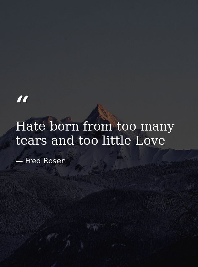 Hate born from too many tears and too little Love — Fred Rosen