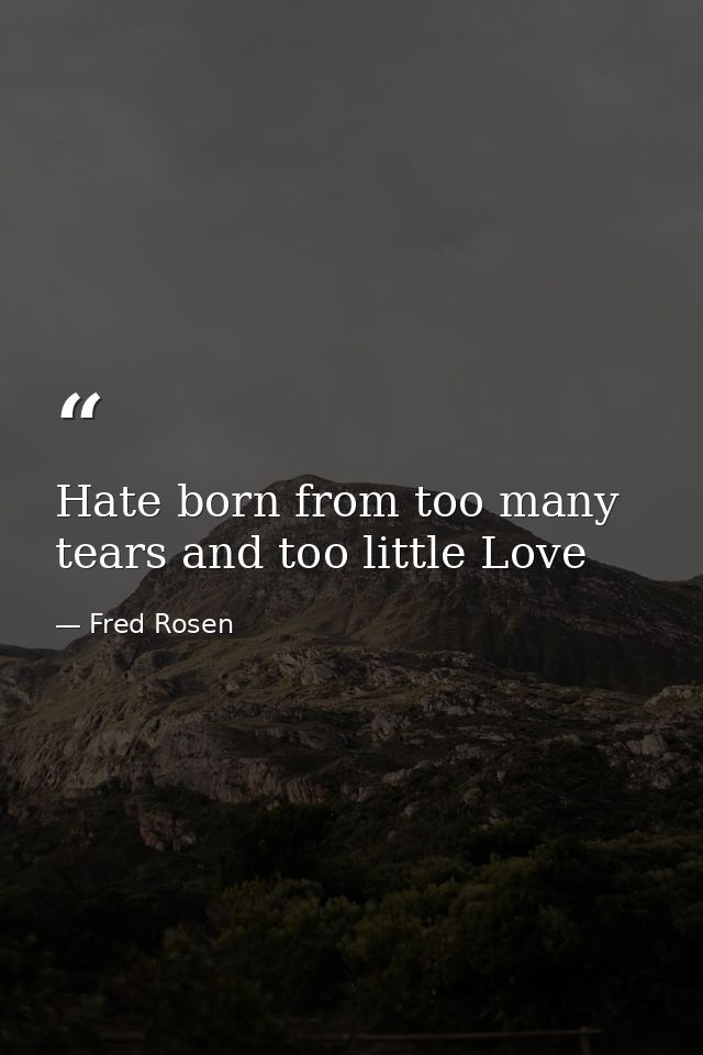 Hate born from too many tears and too little Love — Fred Rosen