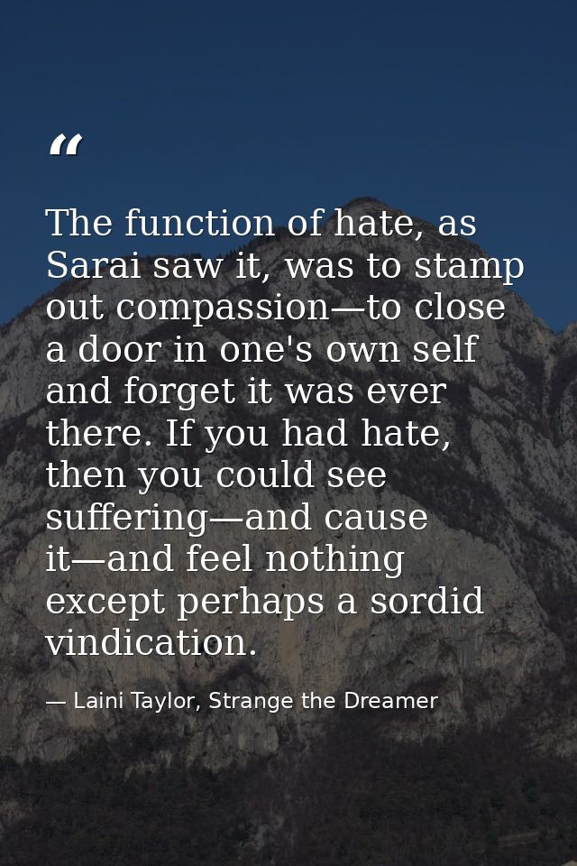 The function of hate, as Sarai saw it, was to stamp out compassion—to close a door in one's own self and forget it was e — Laini Taylor, Strange the Dreamer