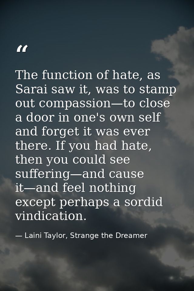 The function of hate, as Sarai saw it, was to stamp out compassion—to close a door in one's own self and forget it was e — Laini Taylor, Strange the Dreamer
