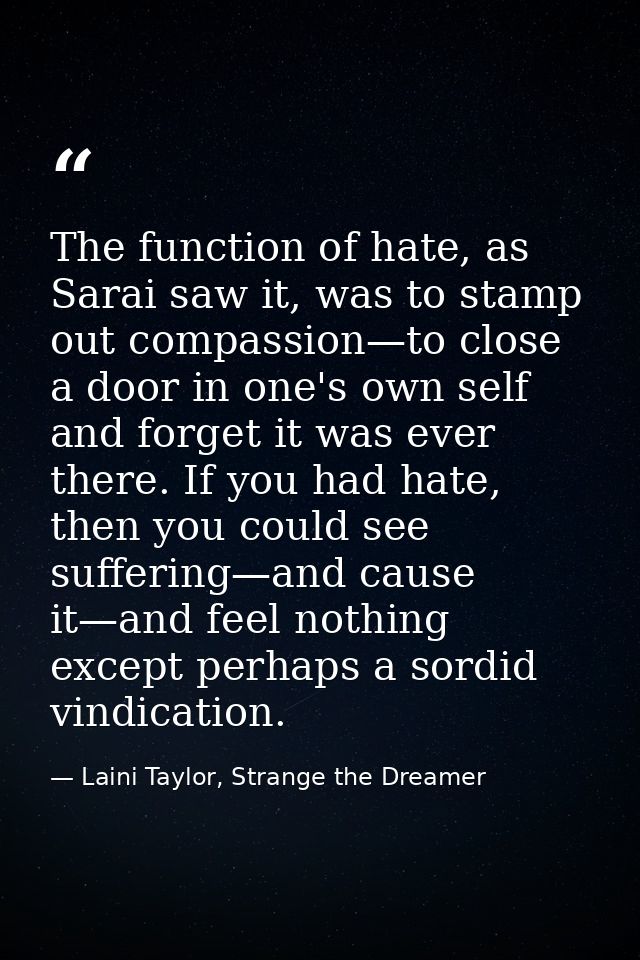 The function of hate, as Sarai saw it, was to stamp out compassion—to close a door in one's own self and forget it was e — Laini Taylor, Strange the Dreamer