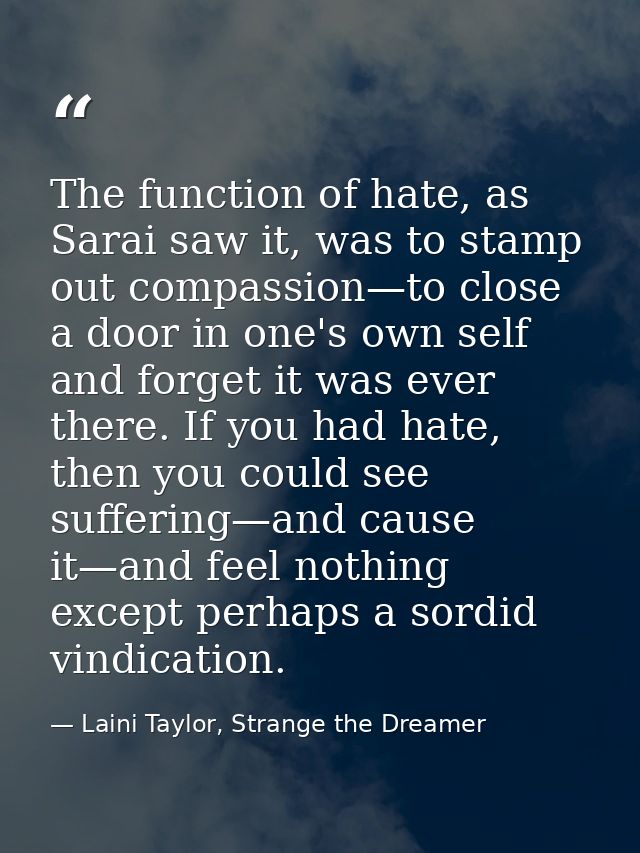 The function of hate, as Sarai saw it, was to stamp out compassion—to close a door in one's own self and forget it was e — Laini Taylor, Strange the Dreamer