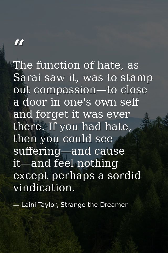 The function of hate, as Sarai saw it, was to stamp out compassion—to close a door in one's own self and forget it was e — Laini Taylor, Strange the Dreamer