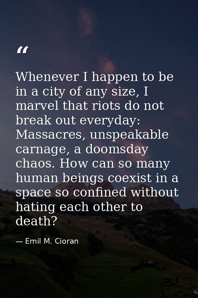 Whenever I happen to be in a city of any size, I marvel that riots do not break out everyday: Massacres, unspeakable car — Emil M. Cioran