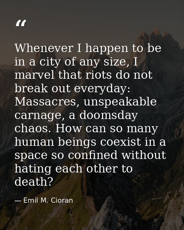 Whenever I happen to be in a city of any size, I marvel that riots do not break out everyday: Massacres, unspeakable car — Emil M. Cioran