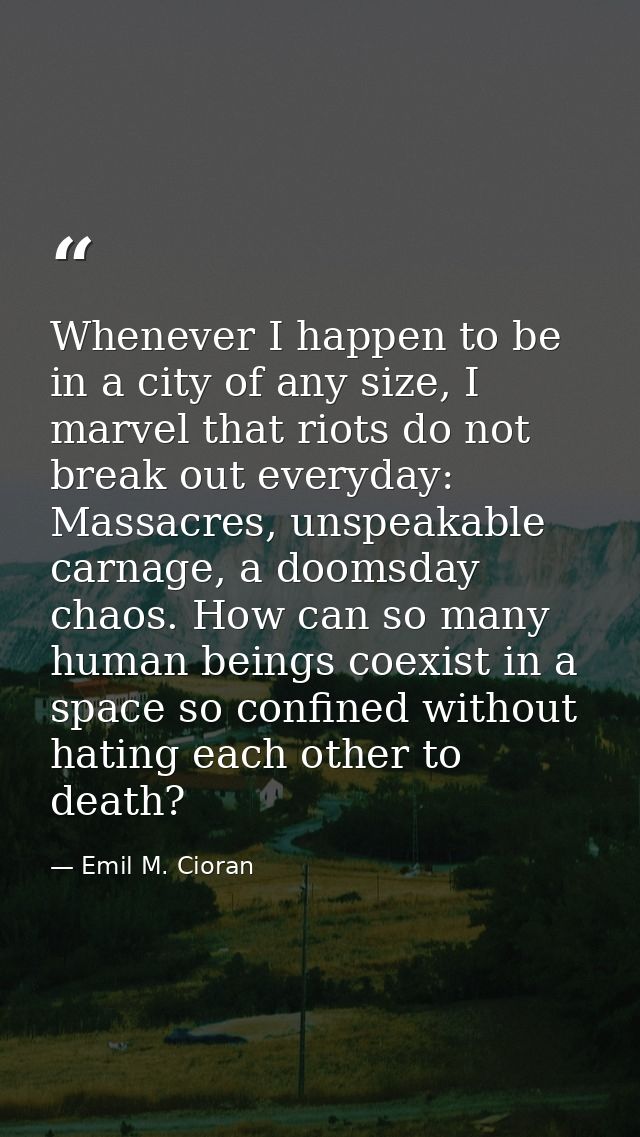Whenever I happen to be in a city of any size, I marvel that riots do not break out everyday: Massacres, unspeakable car — Emil M. Cioran