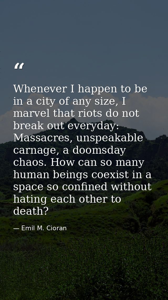 Whenever I happen to be in a city of any size, I marvel that riots do not break out everyday: Massacres, unspeakable car — Emil M. Cioran