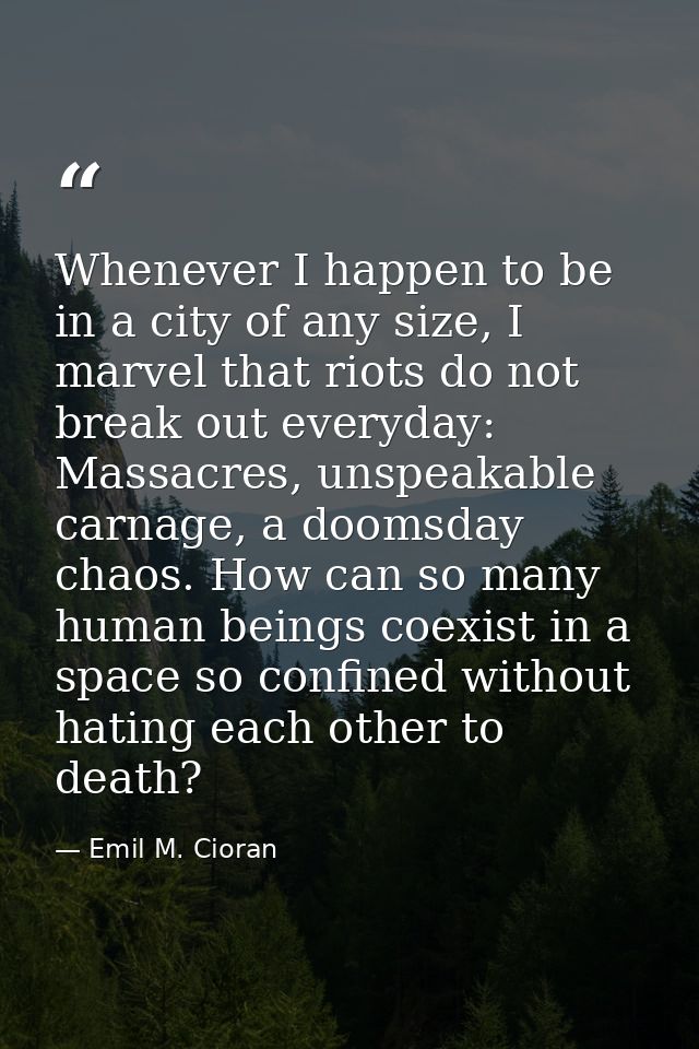 Whenever I happen to be in a city of any size, I marvel that riots do not break out everyday: Massacres, unspeakable car — Emil M. Cioran