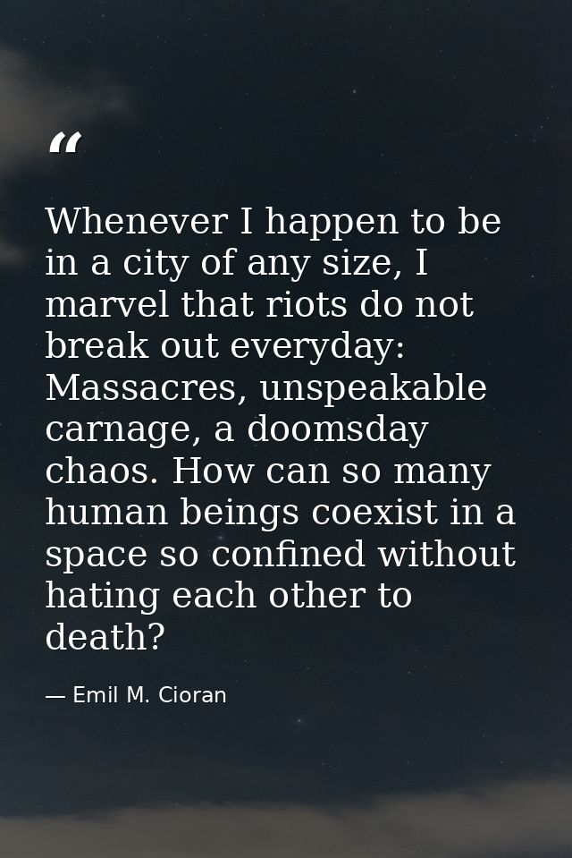 Whenever I happen to be in a city of any size, I marvel that riots do not break out everyday: Massacres, unspeakable car — Emil M. Cioran