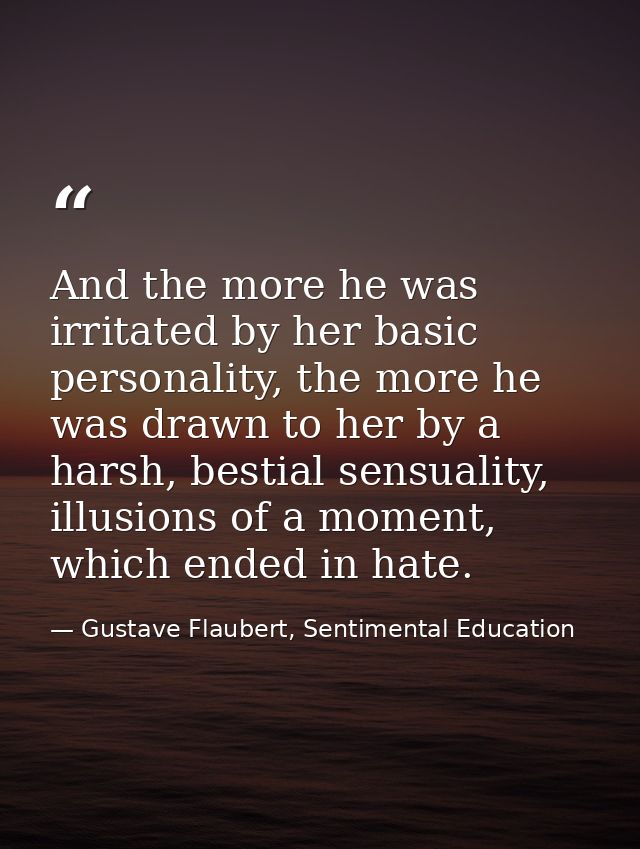 And the more he was irritated by her basic personality, the more he was drawn to her by a harsh, bestial sensuality, ill — Gustave Flaubert, Sentimental Education
