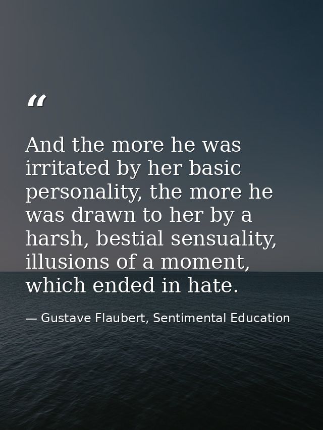 And the more he was irritated by her basic personality, the more he was drawn to her by a harsh, bestial sensuality, ill — Gustave Flaubert, Sentimental Education