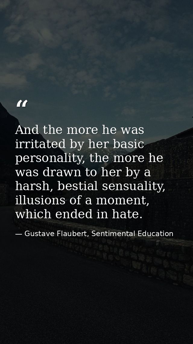 And the more he was irritated by her basic personality, the more he was drawn to her by a harsh, bestial sensuality, ill — Gustave Flaubert, Sentimental Education