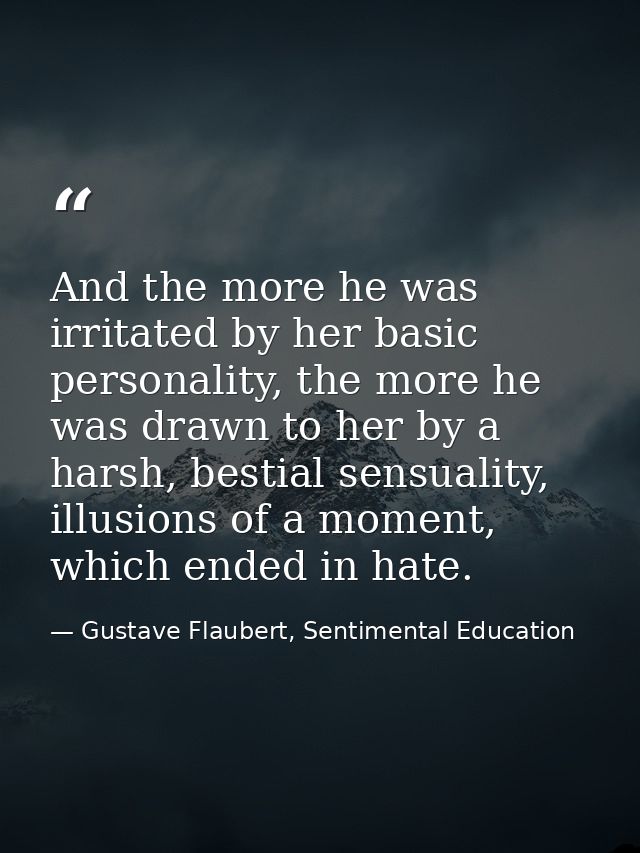 And the more he was irritated by her basic personality, the more he was drawn to her by a harsh, bestial sensuality, ill — Gustave Flaubert, Sentimental Education