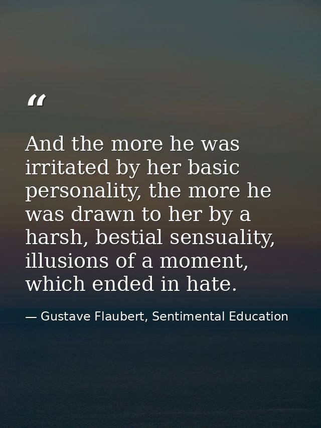 And the more he was irritated by her basic personality, the more he was drawn to her by a harsh, bestial sensuality, ill — Gustave Flaubert, Sentimental Education