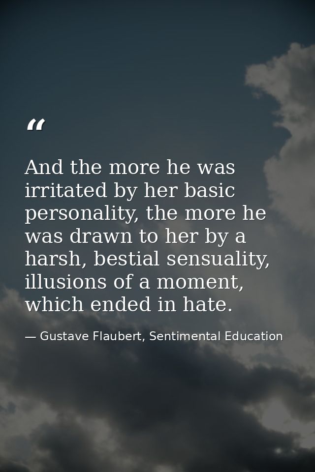 And the more he was irritated by her basic personality, the more he was drawn to her by a harsh, bestial sensuality, ill — Gustave Flaubert, Sentimental Education