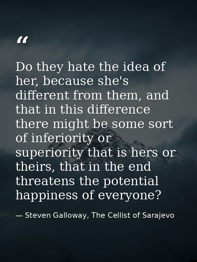 Do they hate the idea of her, because she's different from them, and that in this difference there might be some sort of — Steven Galloway, The Cellist of Sarajevo