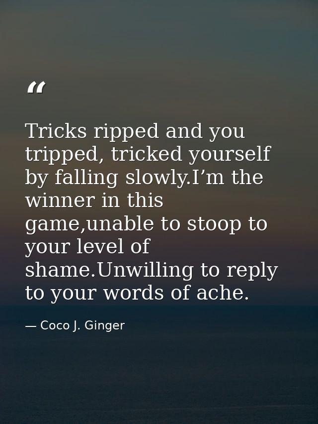Tricks ripped and you tripped, tricked yourself by falling slowly.I’m the winner in this game,unable to stoop to your le — Coco J. Ginger