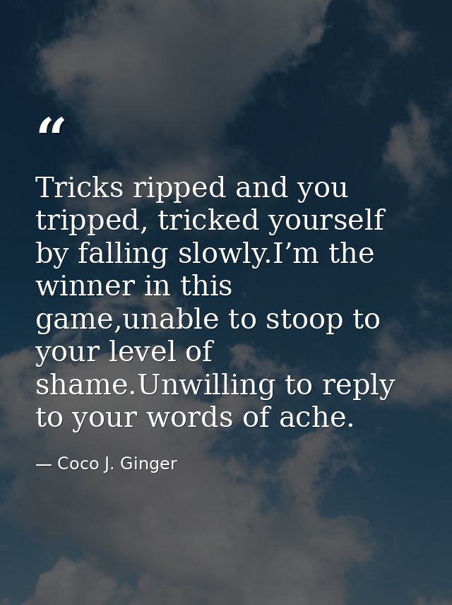 Tricks ripped and you tripped, tricked yourself by falling slowly.I’m the winner in this game,unable to stoop to your le — Coco J. Ginger