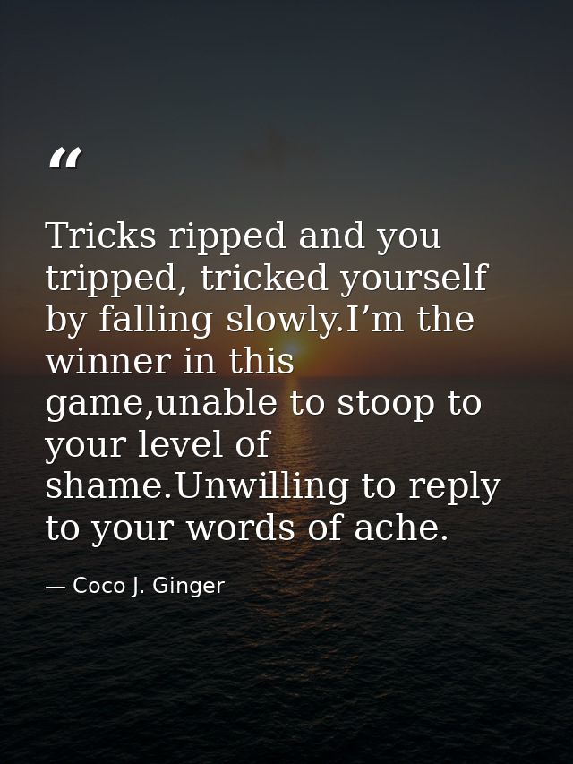 Tricks ripped and you tripped, tricked yourself by falling slowly.I’m the winner in this game,unable to stoop to your le — Coco J. Ginger
