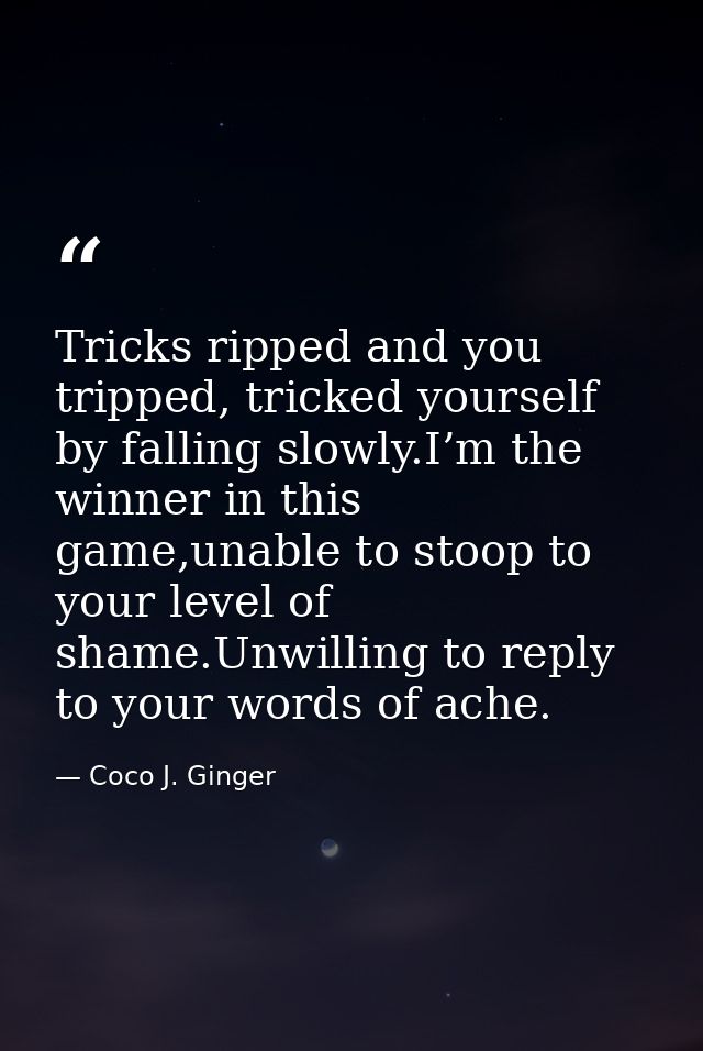 Tricks ripped and you tripped, tricked yourself by falling slowly.I’m the winner in this game,unable to stoop to your le — Coco J. Ginger