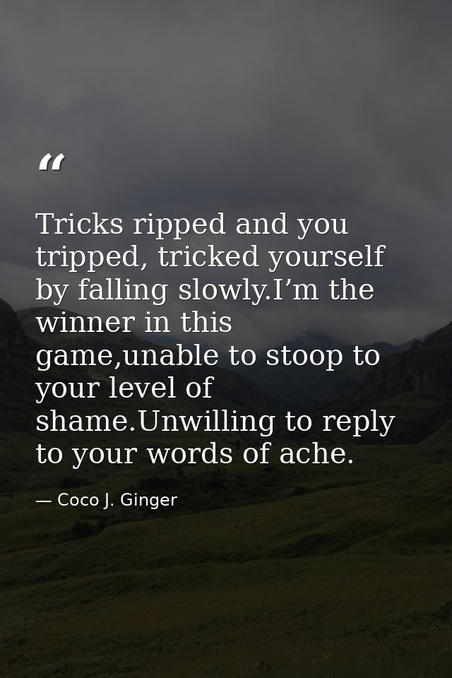 Tricks ripped and you tripped, tricked yourself by falling slowly.I’m the winner in this game,unable to stoop to your le — Coco J. Ginger