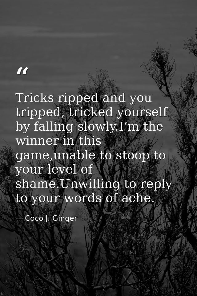 Tricks ripped and you tripped, tricked yourself by falling slowly.I’m the winner in this game,unable to stoop to your le — Coco J. Ginger