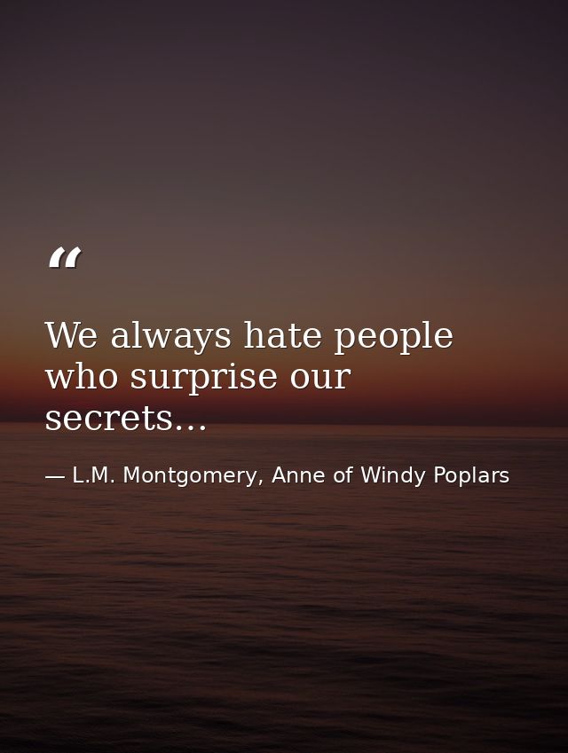 We always hate people who surprise our secrets… — L.M. Montgomery, Anne of Windy Poplars
