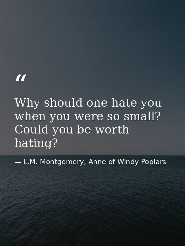 Why should one hate you when you were so small? Could you be worth hating? — L.M. Montgomery, Anne of Windy Poplars