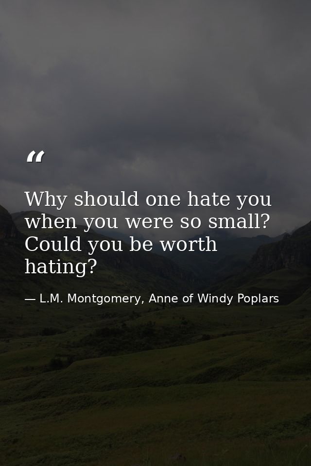 Why should one hate you when you were so small? Could you be worth hating? — L.M. Montgomery, Anne of Windy Poplars