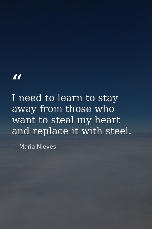 I need to learn to stay away from those who want to steal my heart and replace it with steel. — Maria Nieves