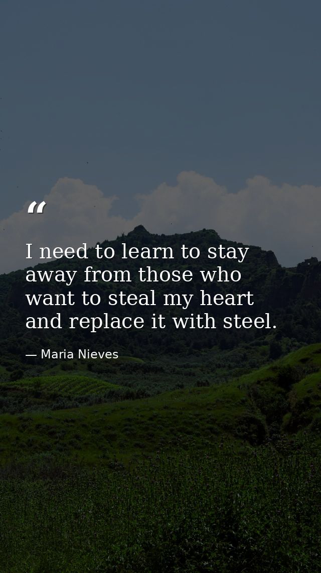 I need to learn to stay away from those who want to steal my heart and replace it with steel. — Maria Nieves