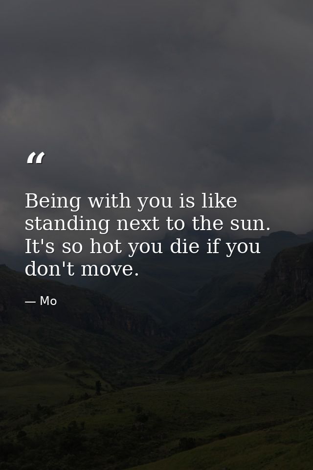 Being with you is like standing next to the sun. It's so hot you die if you don't move. — Mo