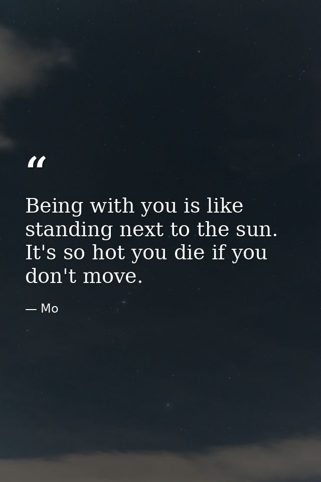 Being with you is like standing next to the sun. It's so hot you die if you don't move. — Mo